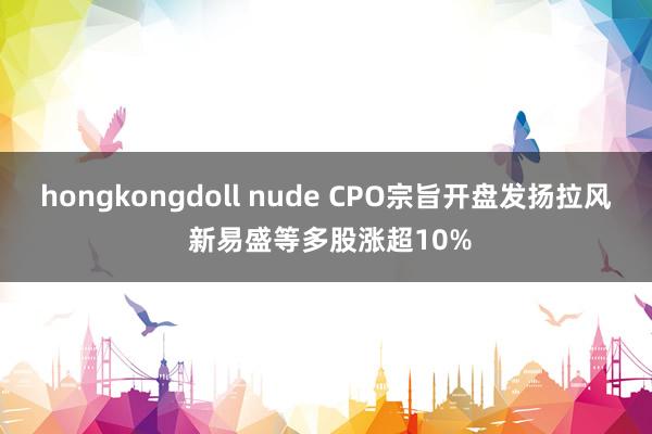 hongkongdoll nude CPO宗旨开盘发扬拉风 新易盛等多股涨超10%