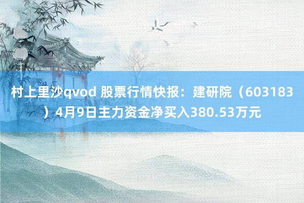 村上里沙qvod 股票行情快报：建研院（603183）4月9日主力资金净买入380.53万元