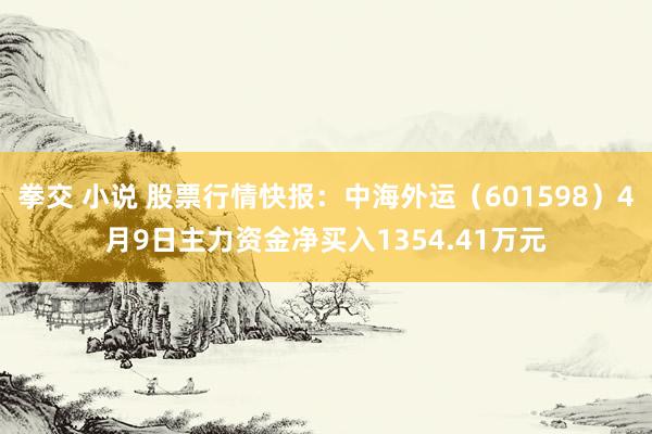 拳交 小说 股票行情快报：中海外运（601598）4月9日主力资金净买入1354.41万元