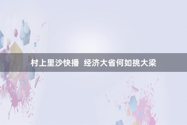 村上里沙快播  经济大省何如挑大梁