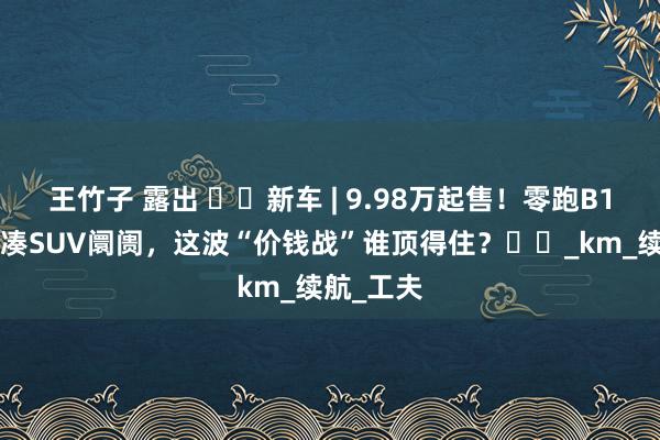 王竹子 露出 ​​新车 | 9.98万起售！零跑B10杀入紧凑SUV阛阓，这波“价钱战”谁顶得住？​​_km_续航_工夫