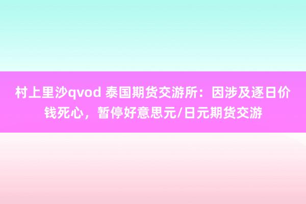 村上里沙qvod 泰国期货交游所：因涉及逐日价钱死心，暂停好意思元/日元期货交游