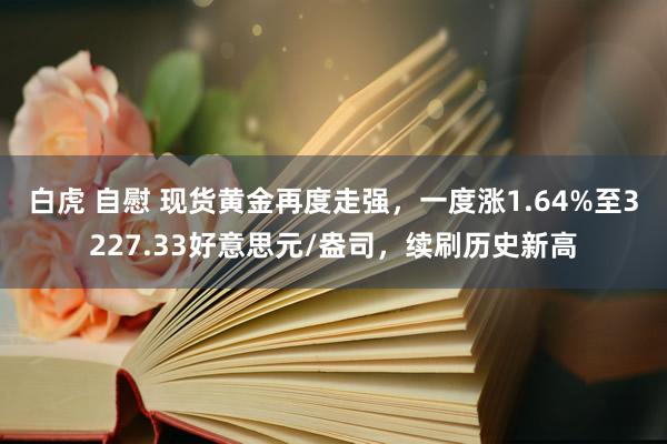 白虎 自慰 现货黄金再度走强，一度涨1.64%至3227.33好意思元/盎司，续刷历史新高