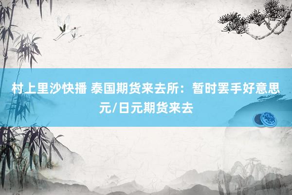 村上里沙快播 泰国期货来去所：暂时罢手好意思元/日元期货来去