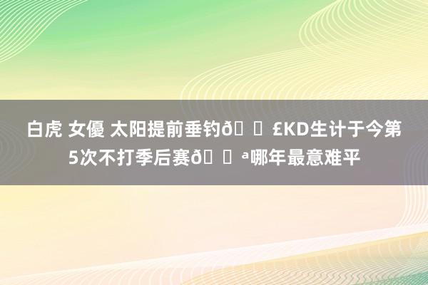 白虎 女優 太阳提前垂钓😣KD生计于今第5次不打季后赛😪哪年最意难平