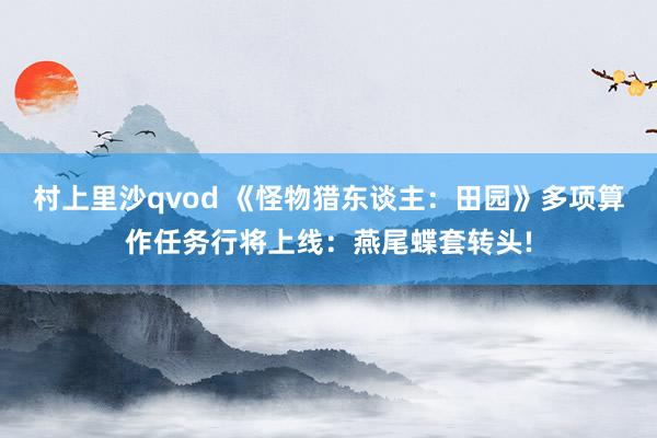 村上里沙qvod 《怪物猎东谈主：田园》多项算作任务行将上线：燕尾蝶套转头!