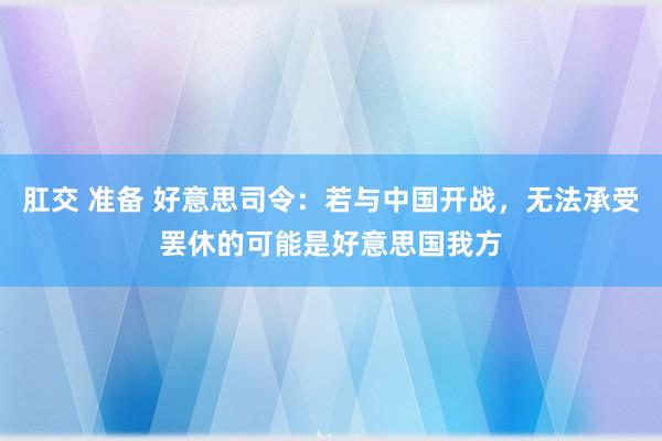 肛交 准备 好意思司令：若与中国开战，无法承受罢休的可能是好意思国我方