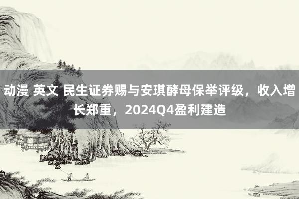 动漫 英文 民生证券赐与安琪酵母保举评级，收入增长郑重，2024Q4盈利建造
