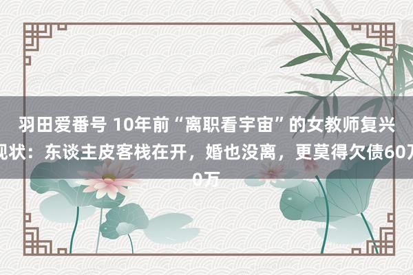 羽田爱番号 10年前“离职看宇宙”的女教师复兴现状：东谈主皮客栈在开，婚也没离，更莫得欠债60万
