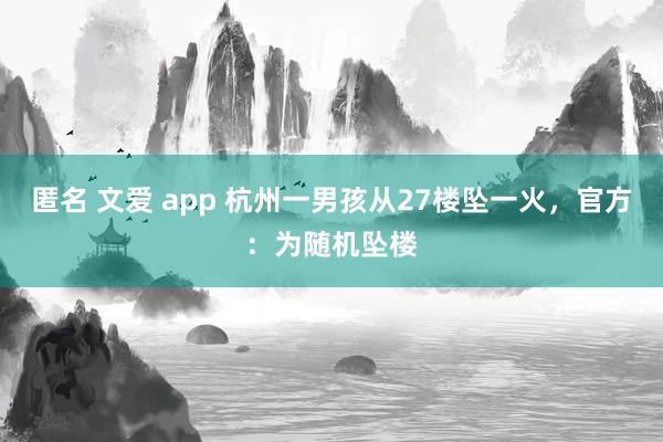匿名 文爱 app 杭州一男孩从27楼坠一火，官方：为随机坠楼