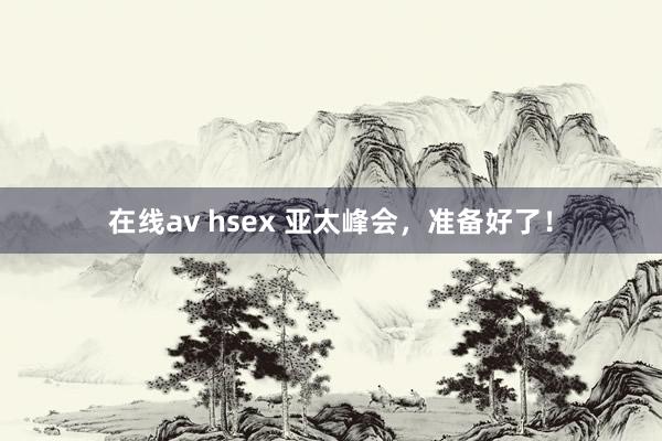 在线av hsex 亚太峰会，准备好了！