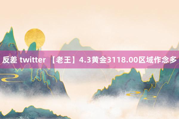 反差 twitter 【老王】4.3黄金3118.00区域作念多