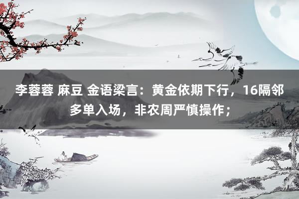 李蓉蓉 麻豆 金语梁言：黄金依期下行，16隔邻多单入场，非农周严慎操作；