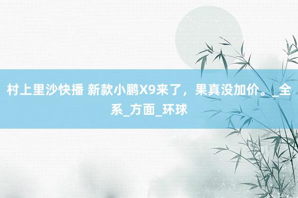 村上里沙快播 新款小鹏X9来了，果真没加价。_全系_方面_环球
