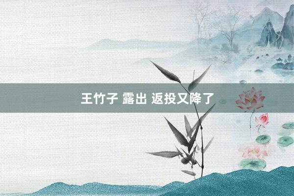 王竹子 露出 返投又降了