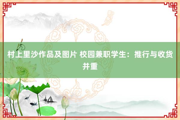 村上里沙作品及图片 校园兼职学生：推行与收货并重