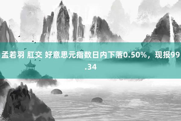 孟若羽 肛交 好意思元指数日内下落0.50%，现报99.34