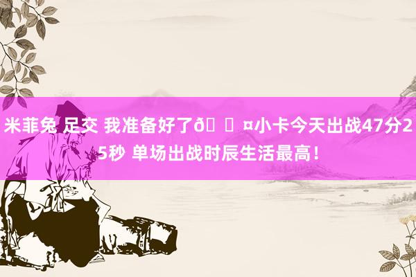 米菲兔 足交 我准备好了😤小卡今天出战47分25秒 单场出战时辰生活最高！