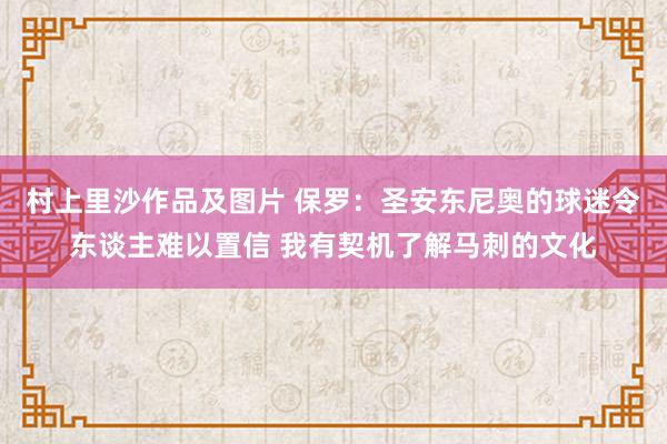 村上里沙作品及图片 保罗：圣安东尼奥的球迷令东谈主难以置信 我有契机了解马刺的文化