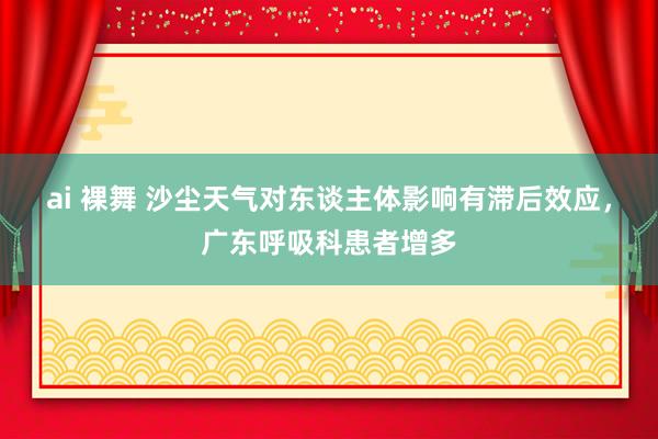 ai 裸舞 沙尘天气对东谈主体影响有滞后效应，广东呼吸科患者增多