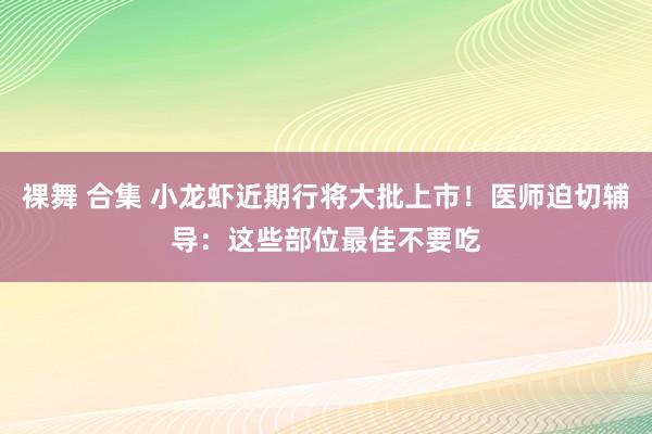 裸舞 合集 小龙虾近期行将大批上市！医师迫切辅导：这些部位最佳不要吃
