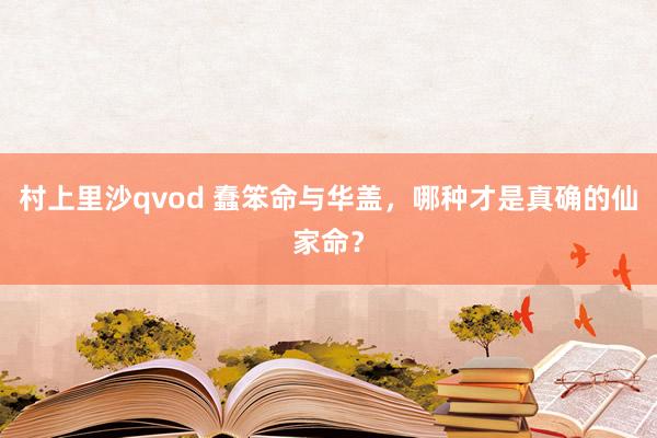 村上里沙qvod 蠢笨命与华盖，哪种才是真确的仙家命？