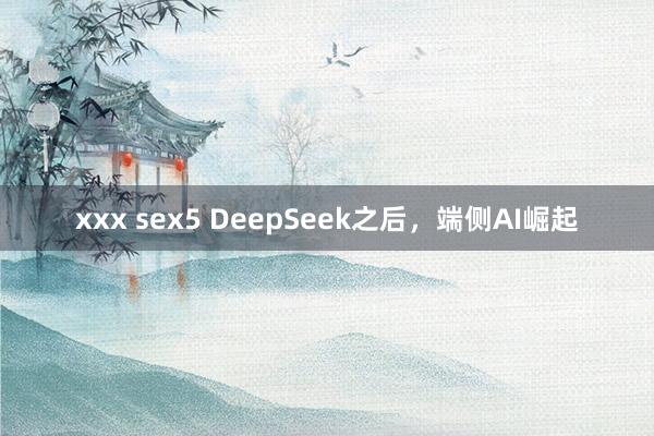 xxx sex5 DeepSeek之后，端侧AI崛起