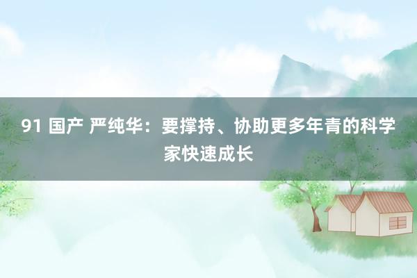 91 国产 严纯华：要撑持、协助更多年青的科学家快速成长