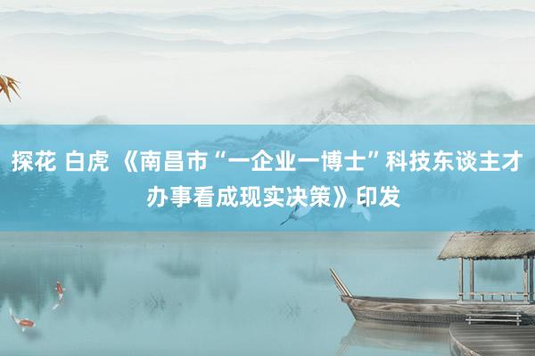 探花 白虎 《南昌市“一企业一博士”科技东谈主才  办事看成现实决策》印发