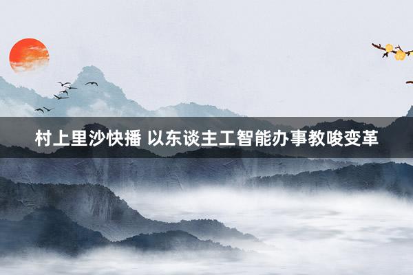 村上里沙快播 以东谈主工智能办事教唆变革