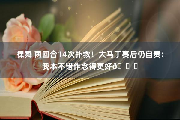 裸舞 两回合14次扑救！大马丁赛后仍自责：我本不错作念得更好😞