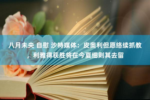 八月未央 自慰 沙特媒体：皮奥利但愿络续抓教，利雅得获胜将在今夏细则其去留