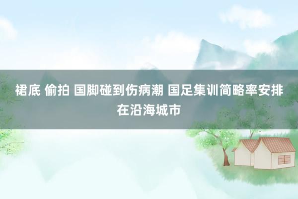 裙底 偷拍 国脚碰到伤病潮 国足集训简略率安排在沿海城市