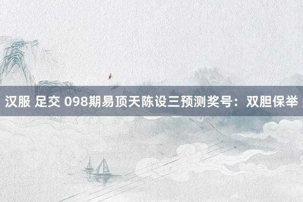 汉服 足交 098期易顶天陈设三预测奖号：双胆保举