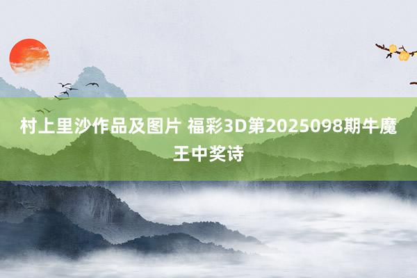 村上里沙作品及图片 福彩3D第2025098期牛魔王中奖诗
