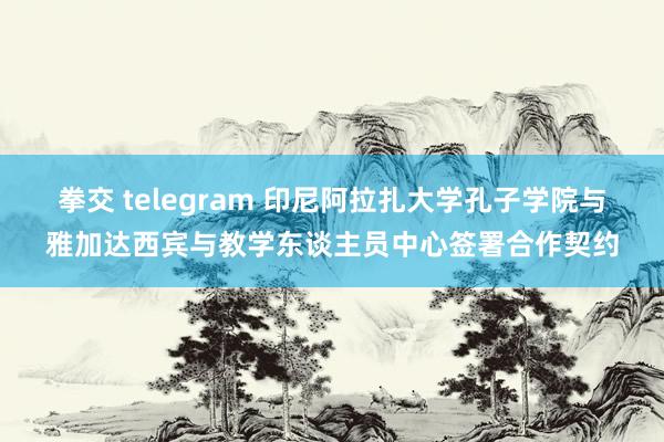 拳交 telegram 印尼阿拉扎大学孔子学院与雅加达西宾与教学东谈主员中心签署合作契约