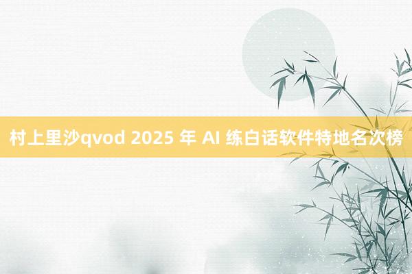 村上里沙qvod 2025 年 AI 练白话软件特地名次榜