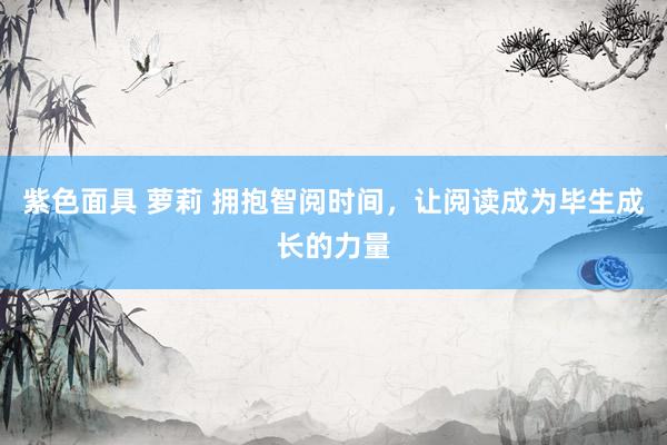 紫色面具 萝莉 拥抱智阅时间，让阅读成为毕生成长的力量