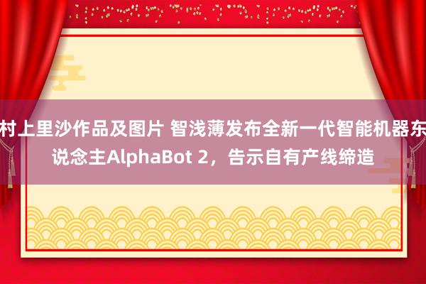村上里沙作品及图片 智浅薄发布全新一代智能机器东说念主AlphaBot 2，告示自有产线缔造