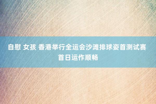 自慰 女孩 香港举行全运会沙滩排球姿首测试赛 首日运作顺畅