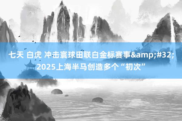 七天 白虎 冲击寰球田联白金标赛事&#32;2025上海半马创造多个“初次”