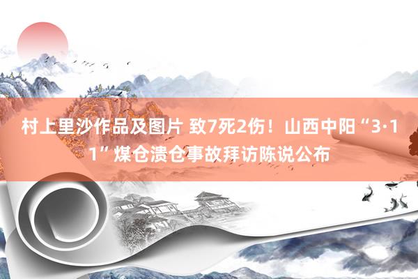 村上里沙作品及图片 致7死2伤！山西中阳“3·11”煤仓溃仓事故拜访陈说公布