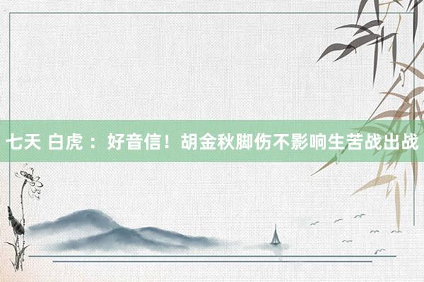 七天 白虎 ：好音信！胡金秋脚伤不影响生苦战出战