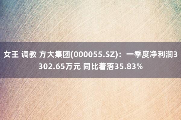 女王 调教 方大集团(000055.SZ)：一季度净利润3302.65万元 同比着落35.83%