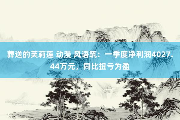 葬送的芙莉莲 动漫 风语筑：一季度净利润4027.44万元，同比扭亏为盈