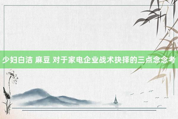 少妇白洁 麻豆 对于家电企业战术抉择的三点念念考