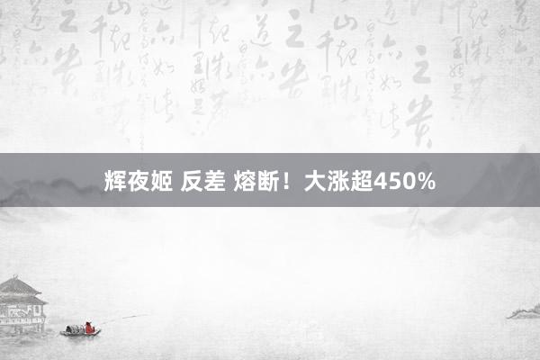 辉夜姬 反差 熔断！大涨超450%
