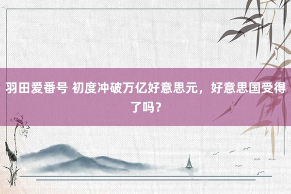 羽田爱番号 初度冲破万亿好意思元，好意思国受得了吗？