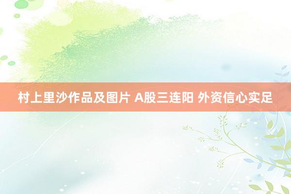 村上里沙作品及图片 A股三连阳 外资信心实足
