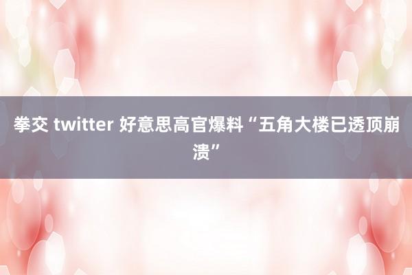 拳交 twitter 好意思高官爆料“五角大楼已透顶崩溃”